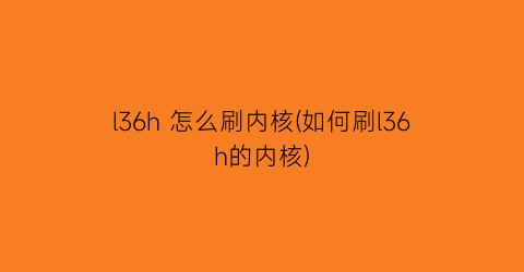 l36h怎么刷内核(如何刷l36h的内核)